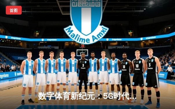 数字体育新纪元：5G时代融媒体如何重塑体育新闻传播格局