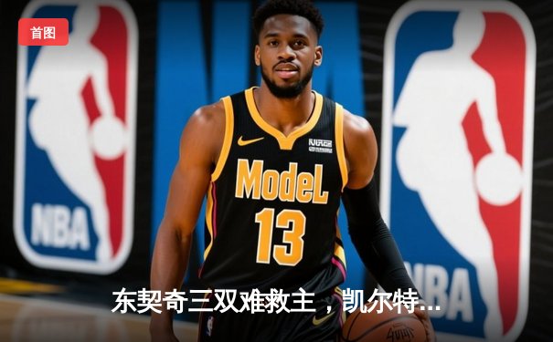 东契奇三双难救主，凯尔特人险胜独行侠夺总决赛开门红