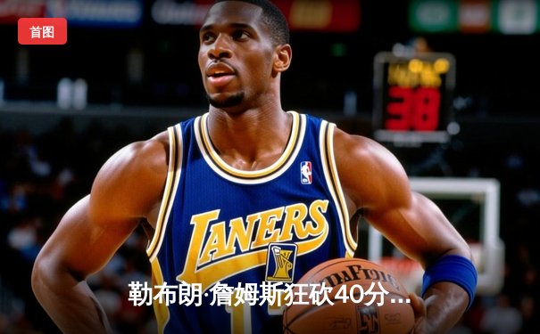 勒布朗·詹姆斯狂砍40分，湖人加时险胜勇士，季后赛门票争夺战白热化